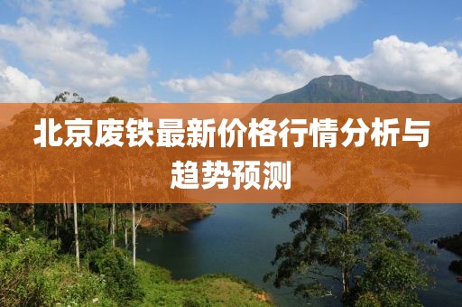 北京废铁最新价格行情分析与趋势预测