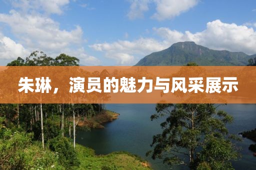 朱琳，演员的魅力与风采展示