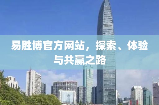 易胜博官方网站，探索、体验与共赢之路