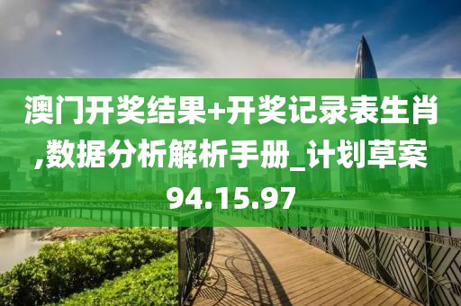 澳门开奖结果+开奖记录表生肖,数据分析解析手册_计划草案94.15.97