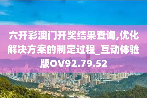 六开彩澳门开奖结果查询,优化解决方案的制定过程_互动体验版OV92.79.52