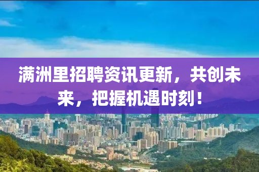 满洲里招聘资讯更新，共创未来，把握机遇时刻！