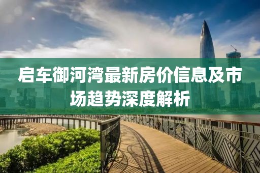 启车御河湾最新房价信息及市场趋势深度解析