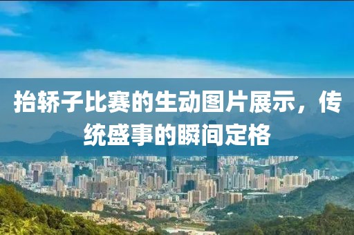 抬轿子比赛的生动图片展示，传统盛事的瞬间定格