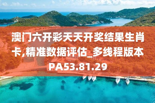 澳门六开彩天天开奖结果生肖卡,精准数据评估_多线程版本PA53.81.29
