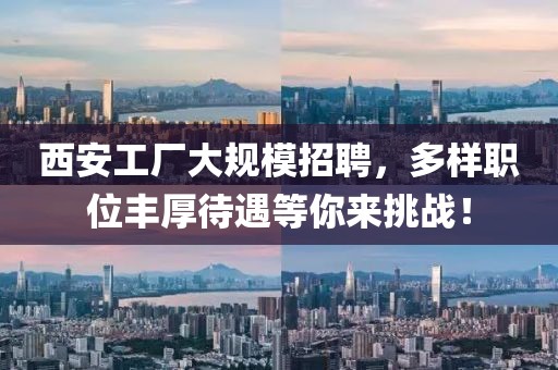 西安工厂大规模招聘，多样职位丰厚待遇等你来挑战！