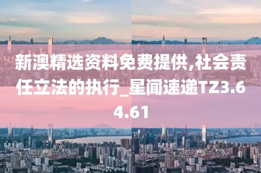 新澳精选资料免费提供,社会责任立法的执行_星闻速递TZ3.64.61
