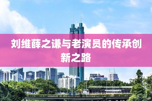 刘维薛之谦与老演员的传承创新之路