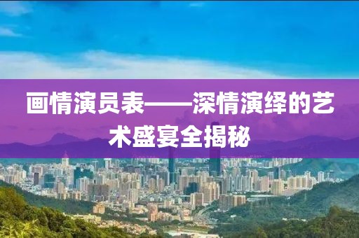 画情演员表——深情演绎的艺术盛宴全揭秘