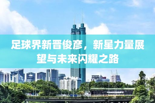 足球界新晋俊彦，新星力量展望与未来闪耀之路