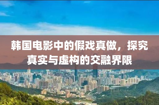 韩国电影中的假戏真做，探究真实与虚构的交融界限