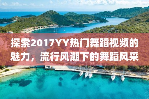探索2017YY热门舞蹈视频的魅力，流行风潮下的舞蹈风采