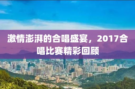 激情澎湃的合唱盛宴，2017合唱比赛精彩回顾