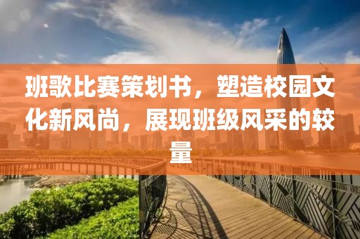 班歌比赛策划书，塑造校园文化新风尚，展现班级风采的较量