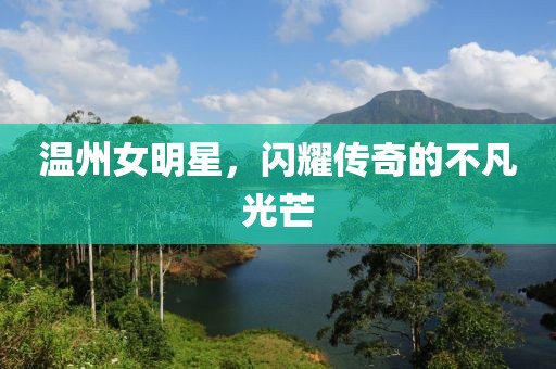 温州女明星，闪耀传奇的不凡光芒