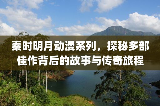 秦时明月动漫系列，探秘多部佳作背后的故事与传奇旅程