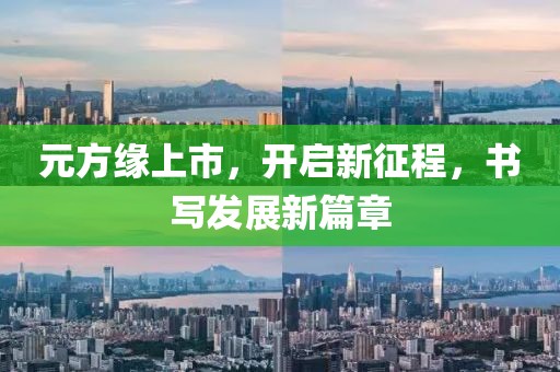 元方缘上市，开启新征程，书写发展新篇章