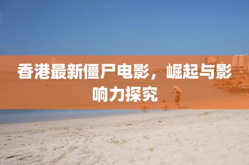 香港最新僵尸电影，崛起与影响力探究