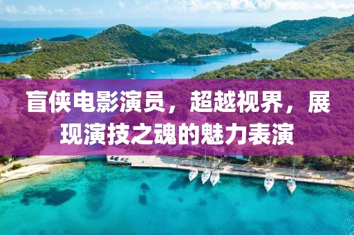 盲侠电影演员，超越视界，展现演技之魂的魅力表演