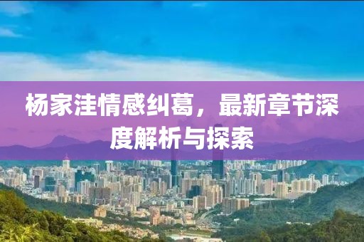 杨家洼情感纠葛，最新章节深度解析与探索
