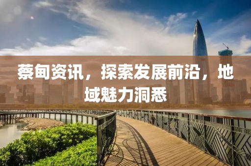 蔡甸资讯，探索发展前沿，地域魅力洞悉