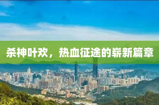 杀神叶欢，热血征途的崭新篇章