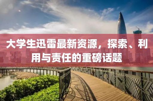 大学生迅雷最新资源，探索、利用与责任的重磅话题