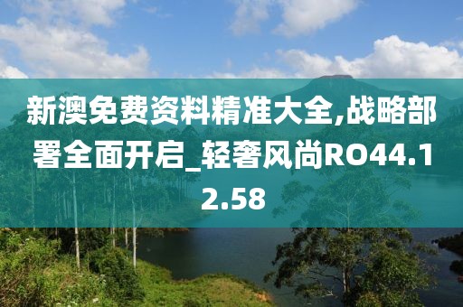 新澳免费资料精准大全,战略部署全面开启_轻奢风尚RO44.12.58