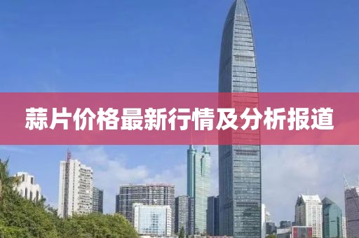 蒜片价格最新行情及分析报道