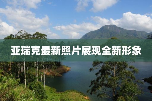 亚瑞克最新照片展现全新形象
