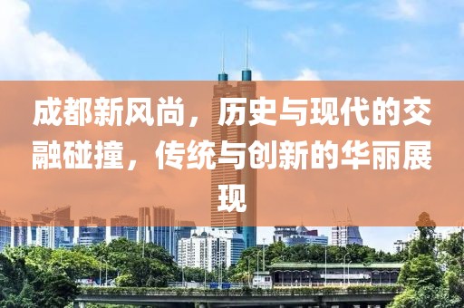 成都新风尚，历史与现代的交融碰撞，传统与创新的华丽展现