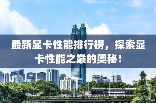 最新显卡性能排行榜，探索显卡性能之巅的奥秘！