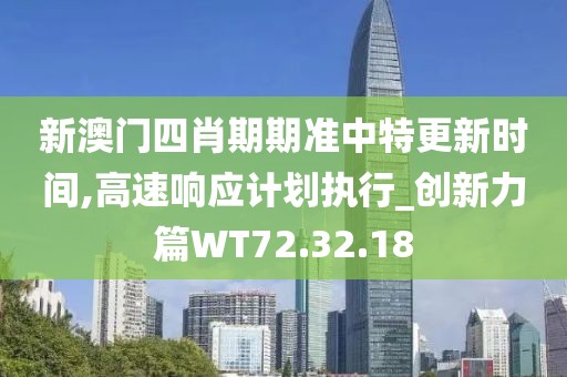 新澳门四肖期期准中特更新时间,高速响应计划执行_创新力篇WT72.32.18