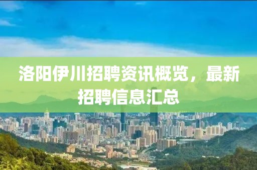 洛阳伊川招聘资讯概览，最新招聘信息汇总