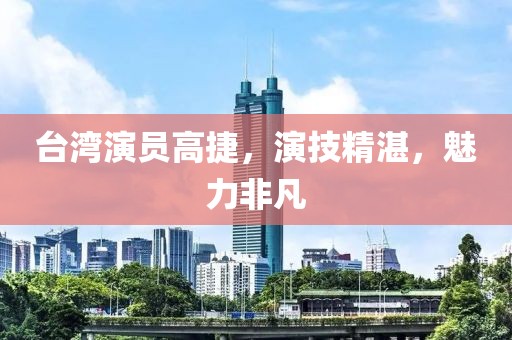 台湾演员高捷，演技精湛，魅力非凡