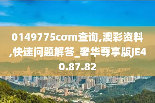 0149775cσm查询,澳彩资料,快速问题解答_奢华尊享版JE40.87.82