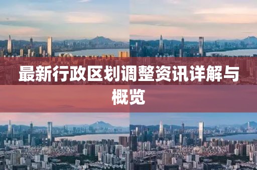 最新行政区划调整资讯详解与概览