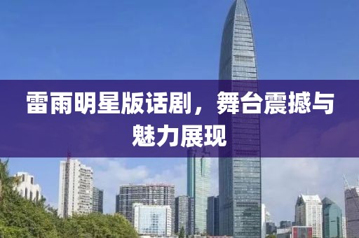 雷雨明星版话剧，舞台震撼与魅力展现