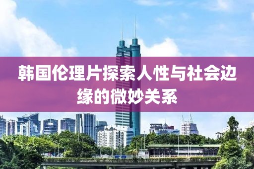 韩国伦理片探索人性与社会边缘的微妙关系