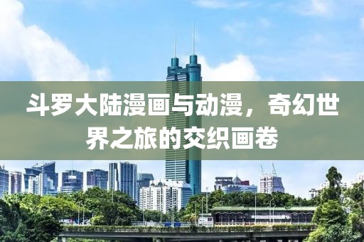 斗罗大陆漫画与动漫，奇幻世界之旅的交织画卷