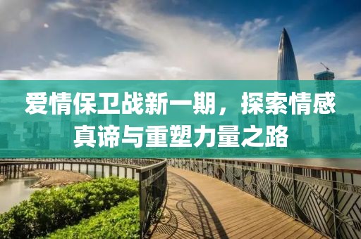 爱情保卫战新一期，探索情感真谛与重塑力量之路