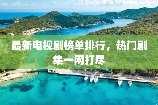 最新电视剧榜单排行，热门剧集一网打尽