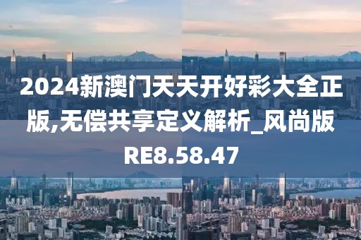 2024新澳门天天开好彩大全正版,无偿共享定义解析_风尚版RE8.58.47