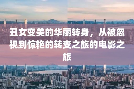 丑女变美的华丽转身，从被忽视到惊艳的转变之旅的电影之旅