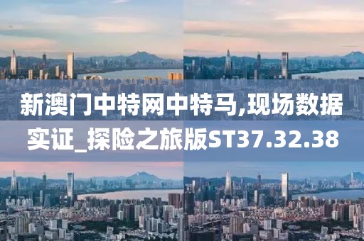 新澳门中特网中特马,现场数据实证_探险之旅版ST37.32.38