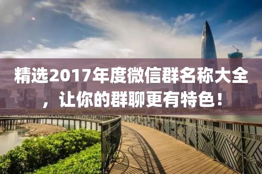 精选2017年度微信群名称大全，让你的群聊更有特色！