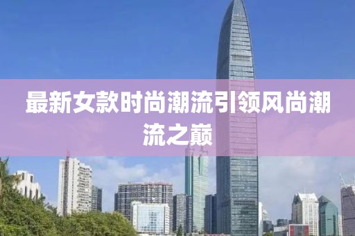 最新女款时尚潮流引领风尚潮流之巅