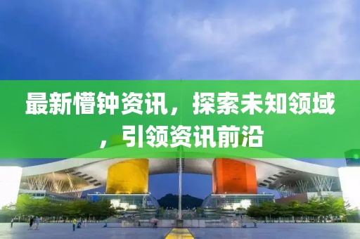 最新懵钟资讯，探索未知领域，引领资讯前沿