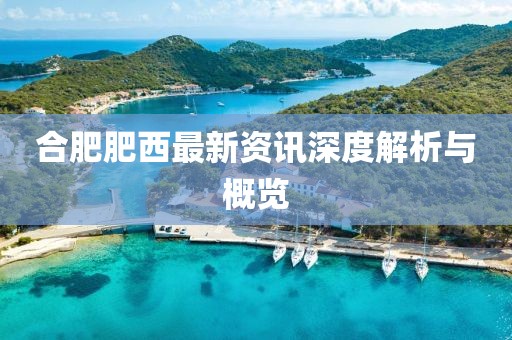 合肥肥西最新资讯深度解析与概览