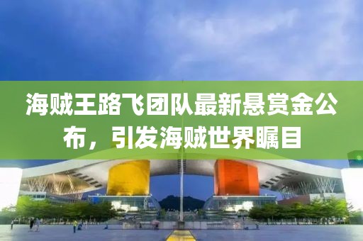 海贼王路飞团队最新悬赏金公布，引发海贼世界瞩目